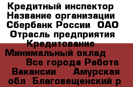 Кредитный инспектор › Название организации ­ Сбербанк России, ОАО › Отрасль предприятия ­ Кредитование › Минимальный оклад ­ 40 000 - Все города Работа » Вакансии   . Амурская обл.,Благовещенский р-н